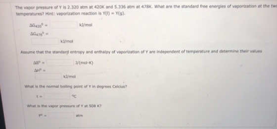 The vapor pressure of Y is 2.320 atm at 420K and 5.336 atm at 478K. What are the standard free energies of vaporization at th