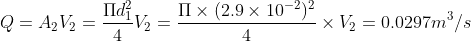 Q=A_{2}V_{2} = \frac{\Pi d_{1}^{2}}{4}V_{2}=\frac{\Pi \times (2.9\times 10^{-2})^{2}}{4}\times V_{2}=0.0297 m^{3}/s