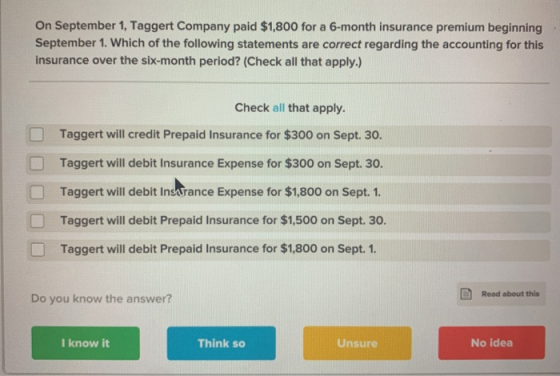 On September 1, Taggert Company paid $1,800 for a 6-month insurance premium beginning September 1. Which of the following sta