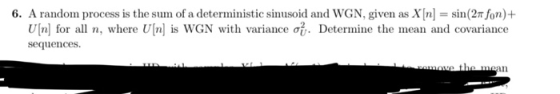 A random process is the surn of a deterministic sinusoid and WGN, given as X[n] = sin(2r/ n + U[n] for all n, where U[n] is wGN with variance Determine the mean and covariance 6. sequences.