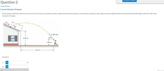 Try Ship & Sketch Question 2 View Policies Current Attempt in Progress A boy tosses a ball onto the roof of a house. For the