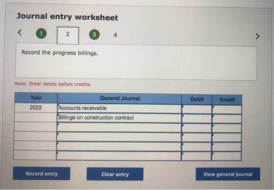 Journal entry worksheet 4 Record the progress billings. Note: Enter debits before credits. Debit Credit Year 2022 General Jou