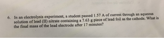 6. In an electrolysis experiment, a student passed 1.57 A of current through an aqueous solution of lead (II) nitrate contain