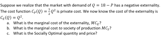 Suppose we realize that the market with demand of Q = 18 – P has a negative externality. The cost function Cp(Q) = Q2 is priv