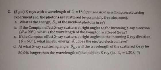 2. (5 pts) X-rays with a wavelength of 2 = 18.0 pm are used in a Compton scattering experiment (i.e. the photons are scattere
