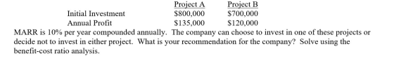 Project A Project B Initial Investment $800,000 $700,000 Annual Profit $135,000 $120,000 MARR is 10% per year compounded annu