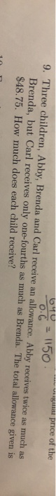 sain price of the 0:6 = 1150 9. Three children, Abby, Brenda and Carl receive an allowance. Abby receives twice as much as Br