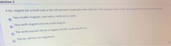 Jestion 3 A bar magnet has a North pole at the left end and a South pole at the right end. If the magnet is broken in half, s