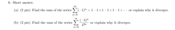 6. Short answer. (a) (2 pts) Find the sum of the series (-1) =1-1-1-1+1-1+... or explain why it diverges. ( 5) (b) (2 pts) F
