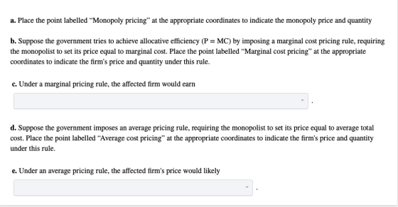 a. Place the point labelled “Monopoly pricing at the appropriate coordinates to indicate the monopoly price and quantity b.