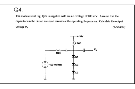 Q4. The diode circuit Fig. Q2a is supplied with an a.c. voltage of 100 mV. Assume that the capacitors in the circuit are shor