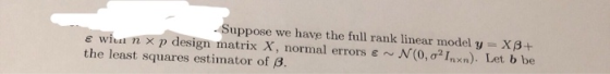 Suppose we have the full rank linear model y = XA+ Ewiun xp design matrix X, normal errors E N (0,0?Inxn). Let b be the least