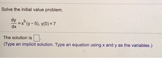 Solve the initial value problem. dy = x(y-5), y(0) = 7 dx The solution is (Type an implicit solution. Type an equation using