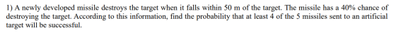 1) A newly developed missile destroys the target when it falls within 50 m of the target. The missile has a 40% chance of des