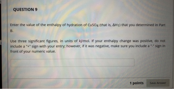 QUESTION 9 Enter the value of the enthalpy of hydration of CuSO4 (that is, AH1) that you determined in Part Use three signifi