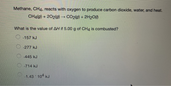 Methane, CH4, reacts with oxygen to produce carbon dioxide, water, and heat. CH49) + 2O2(g) - CO2(g) + 2H2O() What is the val