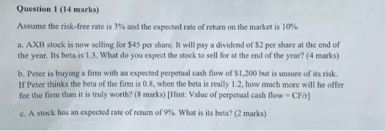 Question 1 (14 marks) Assume the risk-free rate is 3% and the expected rate of return on the market is 10%. a. AXB stock is n