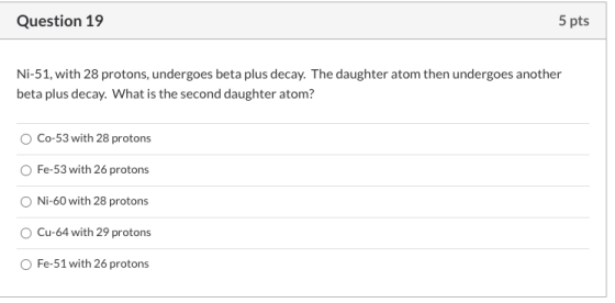 Question 19 5 pts Ni-51, with 28 protons, undergoes beta plus decay. The daughter atom then undergoes another beta plus decay