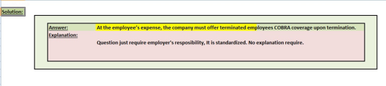 Solution Answer: At the employees expense, the company must offer terminated employees COBRA coverage upon termination. Explanation: Question just require employers resposibility, It is standardized. No explanation require