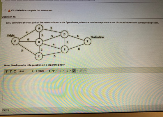 A Click Submit to complete this assessment. Question 15 (CLO 5) Find the shortest path of the network shown in the figure bel