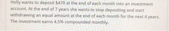 Holly wants to deposit $470 at the end of each month into an investment account. At the end of 7 years she wants to stop depo