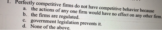 1. Perfectly competitive firms do not have competitive behavior because a. the actions of any one firm would have no effect o
