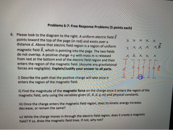 Problems 6-7: Free Response Problems (5 points each) + RO X X X 6. Please look to the diagram to the right. A uniform electri