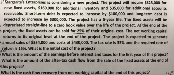 3: Margarites Enterprises is considering a new project. The project will require $325,000 for new fixed assets, $160,000 for