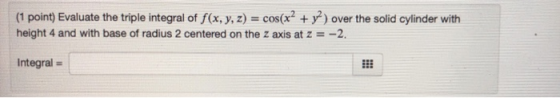 (1 point) Evaluate the triple integral of f(x, y, z) = cos(x2 + y2) over the solid cylinder with height 4 and with base of ra