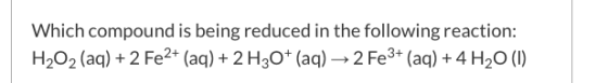 Which compound is being reduced in the following reaction: H2O2 (aq) + 2 Fe2+ (aq) + 2 H3O+ (aq) → 2 Fe3+ (aq) + 4 H20 (1)