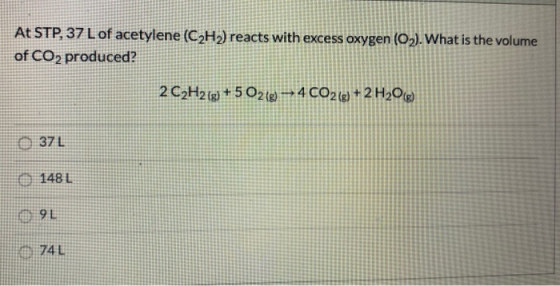 At STP, 37 L of acetylene (C2H2) reacts with excess oxygen (O2). What is the volume of CO2 produced? 2 C2H2(g) + 5 O2(g) -- 4