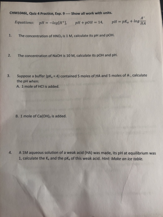 CHM1046L, Quiz 4 Practice, Exp. 9 --- Show all work with units. Equations: pH = -log[1], pH + pOH = 14, pH = pka + log HA 1.