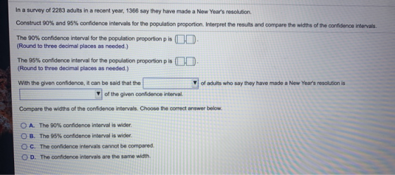 In a survey of 2283 adults in a recent year, 1366 say they have made a New Years resolution. Construct 90% and 95% confidenc