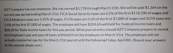AZT Company has one employee. She has earned $5,778 through March 15th. She will be paid $1,364 on the current pay period end
