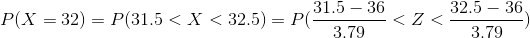 P(X= 32) =P(31.5<X< 32.5) =P(\frac{31.5 -36}{3.79}<Z<\frac{32.5-36}{3.79})