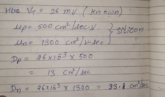 Here Vp = 26 mv (known) up= 500 cm (sec-V _ Zsilicon Un = 1300 cm²/v-sec Dp = 26x103 x 500 I = 13 cm/sec Dn = 26X103 x 1300 =