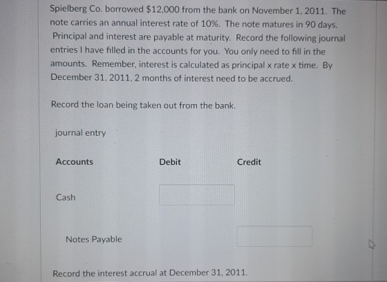 Spielberg Co. borrowed $12,000 from the bank on November 1, 2011. The note carries an annual interest rate of 10%. The note m