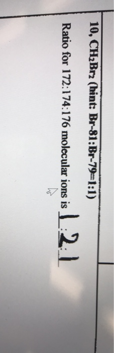 10, CH Br2 (hint: Br-81:Br-71:1) Ratio for 172.174176 molecularions is L21 Ratio for 172:174:176 molecular ions is