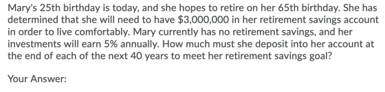 Marys 25th birthday is today, and she hopes to retire on her 65th birthday. She has determined that she will need to have $3
