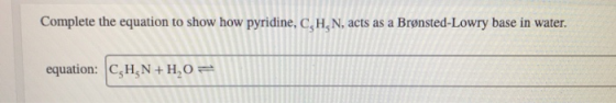 Complete the equation to show how pyridine, C,H,N, acts as a Brønsted-Lowry base in water. equation: C,H,N + H2O=