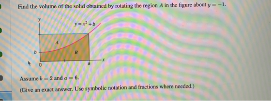 Find the volume of the solid obtained by rotating the region A in the figure about y = -1. Assume b = 2 and a (Give an exact