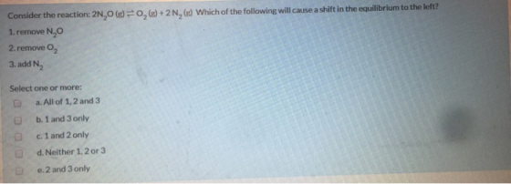 0,(s) + 2N, (e) Which of the following will cause a shift in the equilibrium to the left? Consider the reaction: 2N,O (8) 1.