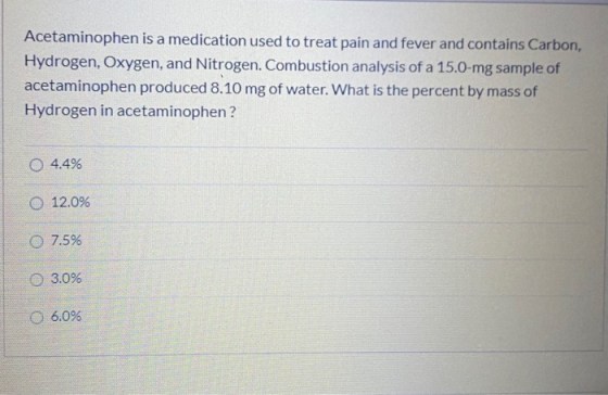 Acetaminophen is a medication used to treat pain and fever and contains Carbon, Hydrogen, Oxygen, and Nitrogen. Combustion an