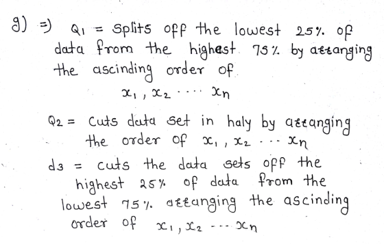 g) -) Q1 Splits off the lowest 25% of data from the highest 75% by attanging the ascinding order of Q2= Cuts deta set in haly by attangin the order of x, ,x1 highest 25% of data from the order of c d3 = cuts the data sets off the lowest 75 % attanging the ascinding