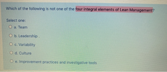 Which of the following is not one of the four integral elements of Lean Management? Select one: O a. Team O b. Leadership O c