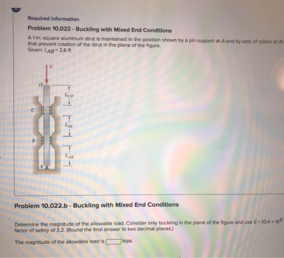 Required information Problem 10.022 - Buckling with Mixed End Conditions A 1-in.-square aluminum strut is maintained in the p