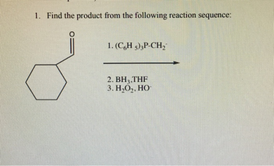 1. Find the product from the following reaction sequence: 1. (C6H5)3P-CH2 2. BHz,THF 3. H2O2, HO