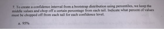 7. To create a confidence interval from a bootstrap distribution using percentiles, we keep the middle values and chop off a