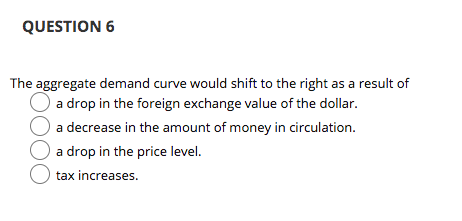 QUESTION 6 The aggregate demand curve would shift to the right as a result of a drop in the foreign exchange value of the dol