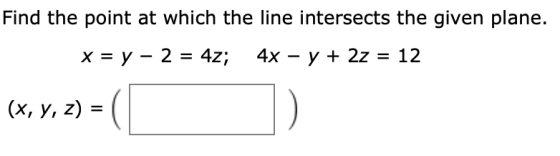 Find the point at which the line intersects the given plane. x = y – 2 = 4z; 4x – y + 2z = 12 (x, y, z) = ( (x, y, z) = D